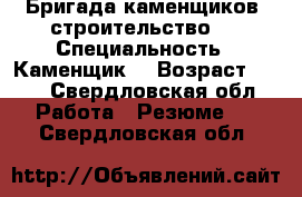 Бригада каменщиков ,строительство,  › Специальность ­ Каменщик  › Возраст ­ 46 - Свердловская обл. Работа » Резюме   . Свердловская обл.